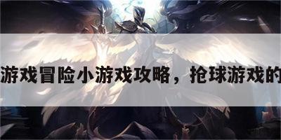 抢球游戏冒险小游戏攻略，抢球游戏的规则