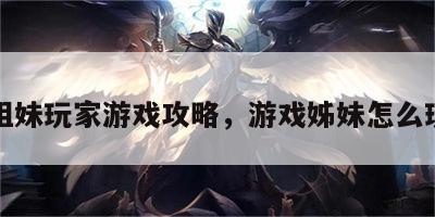 姐妹玩家游戏攻略，游戏姊妹怎么玩