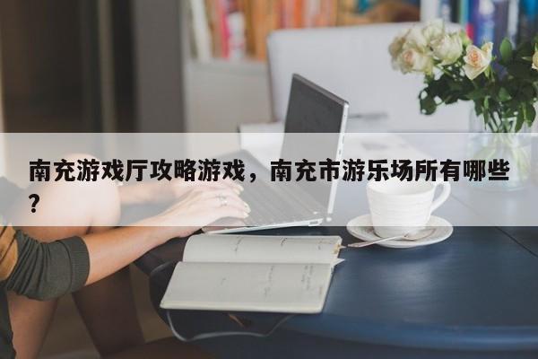 南充游戏厅攻略游戏，南充市游乐场所有哪些?