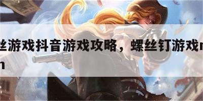 螺丝游戏抖音游戏攻略，螺丝钉游戏nejisim