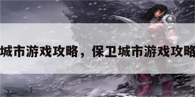保卫城市游戏攻略，保卫城市游戏攻略大全