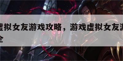 游戏虚拟女友游戏攻略，游戏虚拟女友游戏攻略大全