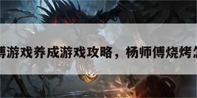 杨师傅游戏养成游戏攻略，杨师傅烧烤怎么样