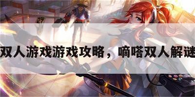 嘀嗒双人游戏游戏攻略，嘀嗒双人解谜游戏