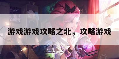 游戏游戏攻略之北，攻略游戏
