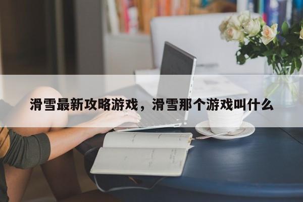 滑雪最新攻略游戏，滑雪那个游戏叫什么