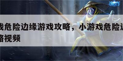小游戏危险边缘游戏攻略，小游戏危险边缘游戏攻略视频