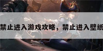禁止进入游戏攻略，禁止进入壁纸