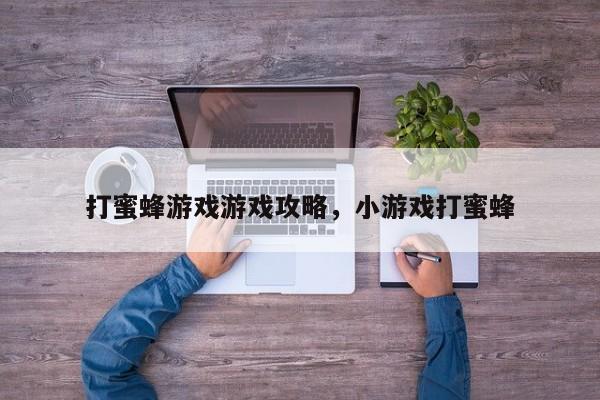 打蜜蜂游戏游戏攻略，小游戏打蜜蜂