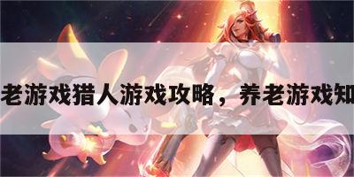 养老游戏猎人游戏攻略，养老游戏知乎