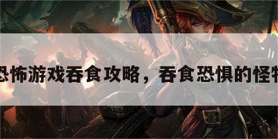 恐怖游戏吞食攻略，吞食恐惧的怪物