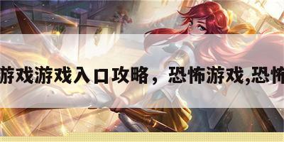 恐怖游戏游戏入口攻略，恐怖游戏,恐怖游戏