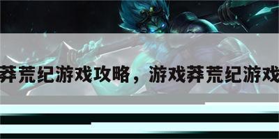 游戏莽荒纪游戏攻略，游戏莽荒纪游戏攻略