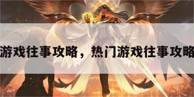热门游戏往事攻略，热门游戏往事攻略视频