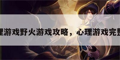 心理游戏野火游戏攻略，心理游戏完整版