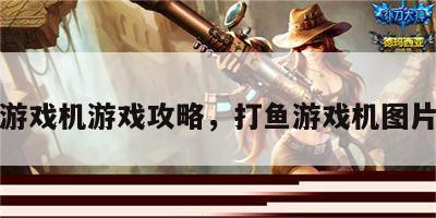 打鱼游戏机游戏攻略，打鱼游戏机图片大全