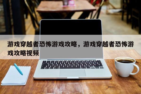 游戏穿越者恐怖游戏攻略，游戏穿越者恐怖游戏攻略视频