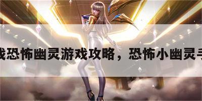 小游戏恐怖幽灵游戏攻略，恐怖小幽灵手机版