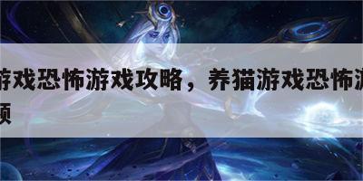 养猫游戏恐怖游戏攻略，养猫游戏恐怖游戏攻略视频
