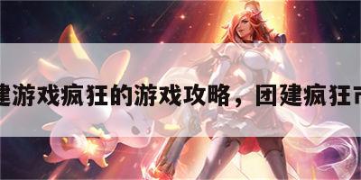 团建游戏疯狂的游戏攻略，团建疯狂市场