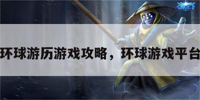 环球游历游戏攻略，环球游戏平台
