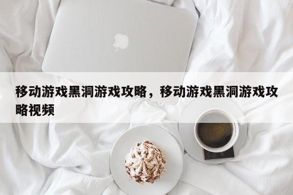 移动游戏黑洞游戏攻略，移动游戏黑洞游戏攻略视频