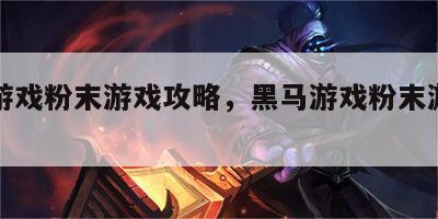 黑马游戏粉末游戏攻略，黑马游戏粉末游戏攻略