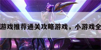 小游戏推荐通关攻略游戏，小游戏全集