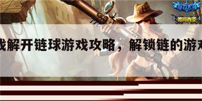 小游戏解开链球游戏攻略，解锁链的游戏叫什么