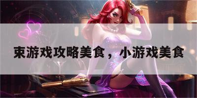 束游戏攻略美食，小游戏美食