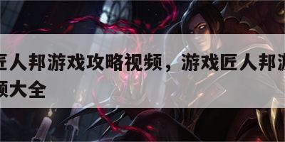 游戏匠人邦游戏攻略视频，游戏匠人邦游戏攻略视频大全