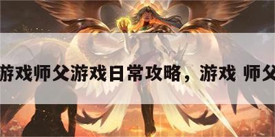 游戏师父游戏日常攻略，游戏 师父
