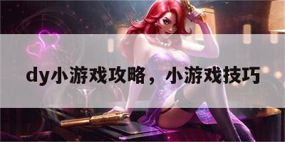 dy小游戏攻略，小游戏技巧