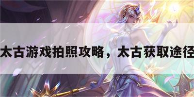 太古游戏拍照攻略，太古获取途径