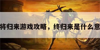 终将归来游戏攻略，终归来是什么意思