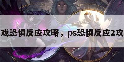 游戏恐惧反应攻略，ps恐惧反应2攻略