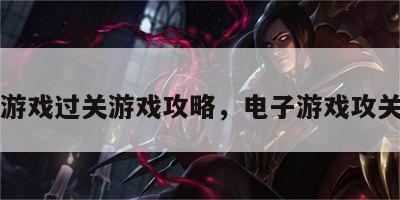 电子游戏过关游戏攻略，电子游戏攻关秘诀