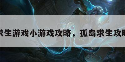 孤岛求生游戏小游戏攻略，孤岛求生攻略秘籍