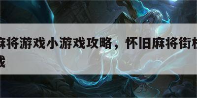 怀旧麻将游戏小游戏攻略，怀旧麻将街机手机版下载