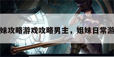 姐妹攻略游戏攻略男主，姐妹日常游戏