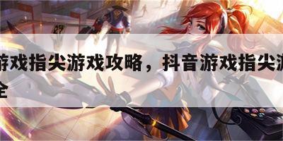 抖音游戏指尖游戏攻略，抖音游戏指尖游戏攻略大全