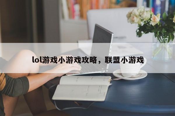 lol游戏小游戏攻略，联盟小游戏