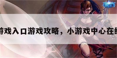 小游戏入口游戏攻略，小游戏中心在线玩