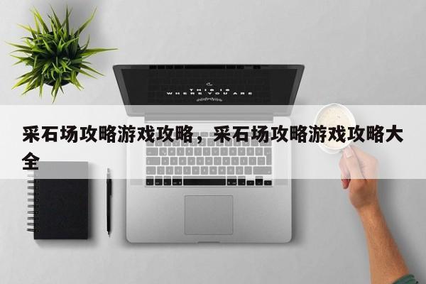 采石场攻略游戏攻略，采石场攻略游戏攻略大全