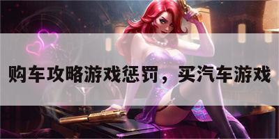 购车攻略游戏惩罚，买汽车游戏