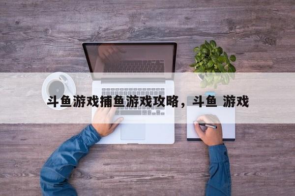 斗鱼游戏捕鱼游戏攻略，斗鱼 游戏