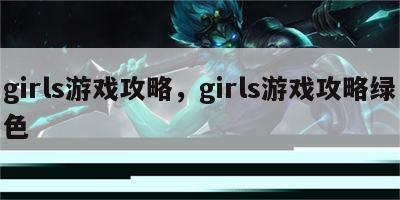 girls游戏攻略，girls游戏攻略绿色