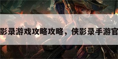 侠影录游戏攻略攻略，侠影录手游官网