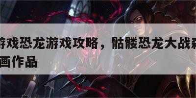 骷髅游戏恐龙游戏攻略，骷髅恐龙大战森林猛兽!动画作品