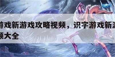 识字游戏新游戏攻略视频，识字游戏新游戏攻略视频大全
